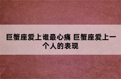 巨蟹座爱上谁最心痛 巨蟹座爱上一个人的表现